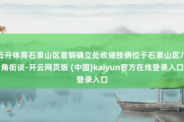 云开体育石景山区首钢确立处收储技俩位于石景山区八角街谈-开云网页版 (中国)kaiyun官方在线登录入口