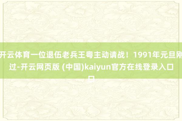 开云体育一位退伍老兵王粤主动请战！1991年元旦刚过-开云网页版 (中国)kaiyun官方在线登录入口