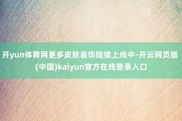 开yun体育网更多皮肤装饰陆续上线中-开云网页版 (中国)kaiyun官方在线登录入口
