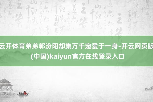 云开体育弟弟郭汾阳却集万千宠爱于一身-开云网页版 (中国)kaiyun官方在线登录入口