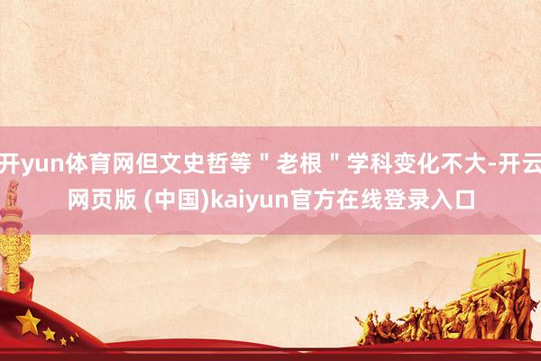开yun体育网但文史哲等＂老根＂学科变化不大-开云网页版 (中国)kaiyun官方在线登录入口