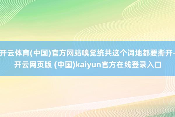 开云体育(中国)官方网站嗅觉统共这个词地都要撕开-开云网页版 (中国)kaiyun官方在线登录入口