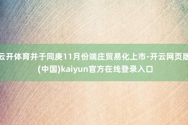 云开体育并于同庚11月份端庄贸易化上市-开云网页版 (中国)kaiyun官方在线登录入口