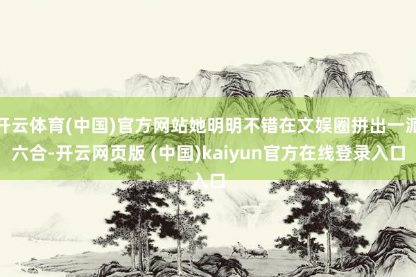 开云体育(中国)官方网站她明明不错在文娱圈拼出一派六合-开云网页版 (中国)kaiyun官方在线登录入口