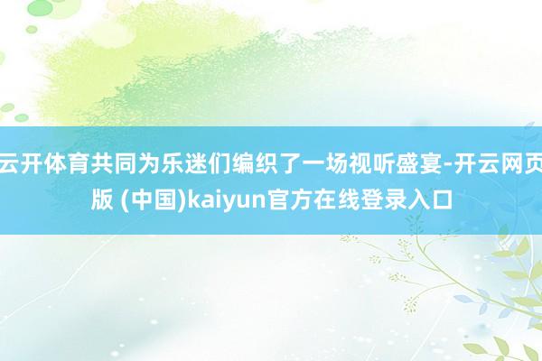 云开体育共同为乐迷们编织了一场视听盛宴-开云网页版 (中国)kaiyun官方在线登录入口