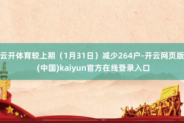 云开体育较上期（1月31日）减少264户-开云网页版 (中国)kaiyun官方在线登录入口