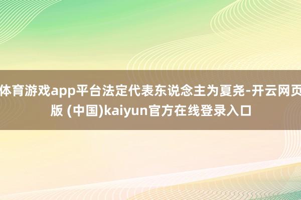 体育游戏app平台法定代表东说念主为夏尧-开云网页版 (中国)kaiyun官方在线登录入口