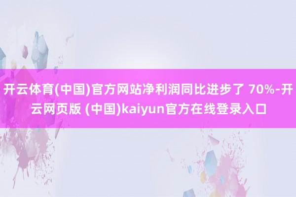 开云体育(中国)官方网站净利润同比进步了 70%-开云网页版 (中国)kaiyun官方在线登录入口