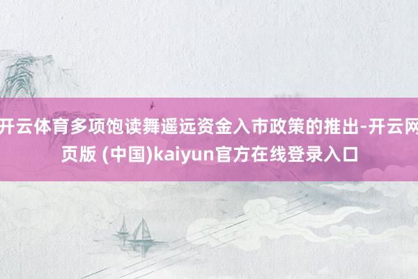 开云体育多项饱读舞遥远资金入市政策的推出-开云网页版 (中国)kaiyun官方在线登录入口