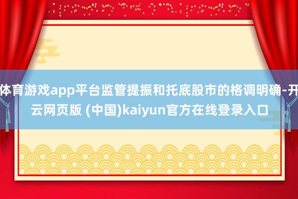 体育游戏app平台监管提振和托底股市的格调明确-开云网页版 (中国)kaiyun官方在线登录入口