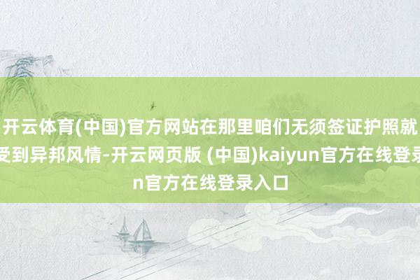 开云体育(中国)官方网站在那里咱们无须签证护照就能感受到异邦风情-开云网页版 (中国)kaiyun官方在线登录入口