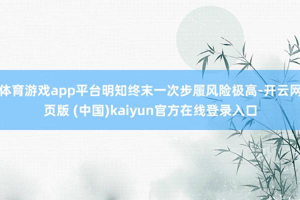 体育游戏app平台明知终末一次步履风险极高-开云网页版 (中国)kaiyun官方在线登录入口