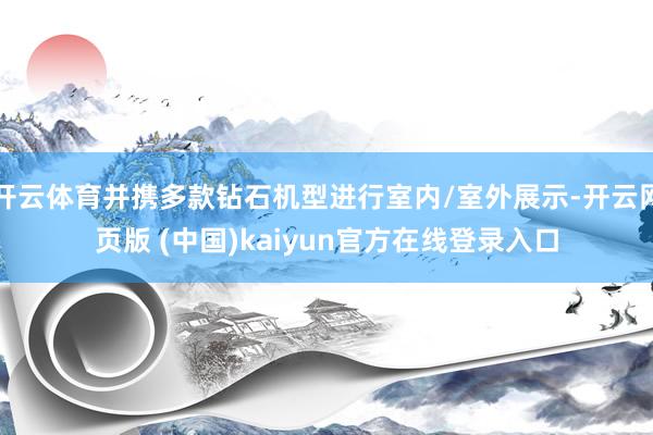 开云体育并携多款钻石机型进行室内/室外展示-开云网页版 (中国)kaiyun官方在线登录入口