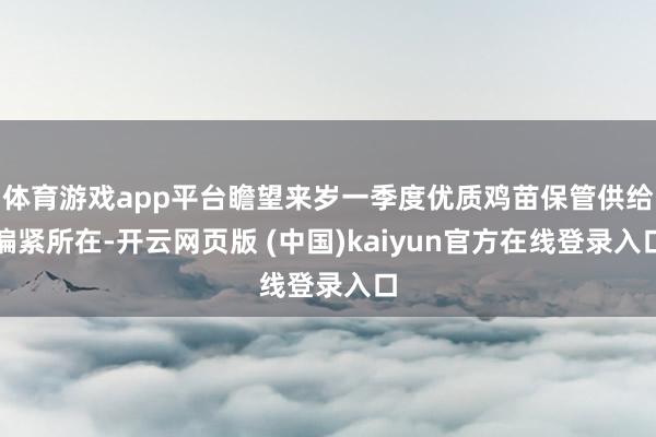 体育游戏app平台瞻望来岁一季度优质鸡苗保管供给偏紧所在-开云网页版 (中国)kaiyun官方在线登录入口