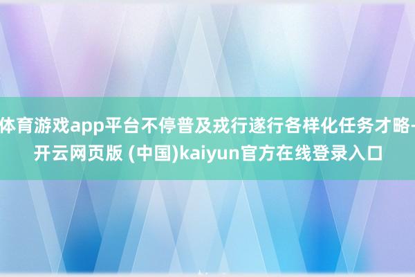 体育游戏app平台不停普及戎行遂行各样化任务才略-开云网页版 (中国)kaiyun官方在线登录入口