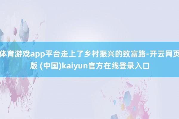 体育游戏app平台走上了乡村振兴的致富路-开云网页版 (中国)kaiyun官方在线登录入口