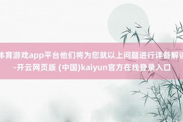 体育游戏app平台他们将为您就以上问题进行详备解读-开云网页版 (中国)kaiyun官方在线登录入口