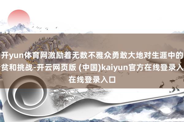 开yun体育网激励着无数不雅众勇敢大地对生涯中的清贫和挑战-开云网页版 (中国)kaiyun官方在线登录入口