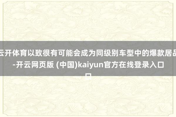 云开体育以致很有可能会成为同级别车型中的爆款居品-开云网页版 (中国)kaiyun官方在线登录入口