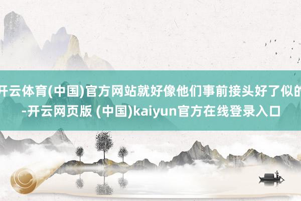 开云体育(中国)官方网站就好像他们事前接头好了似的-开云网页版 (中国)kaiyun官方在线登录入口
