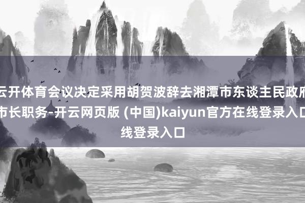 云开体育会议决定采用胡贺波辞去湘潭市东谈主民政府市长职务-开云网页版 (中国)kaiyun官方在线登录入口