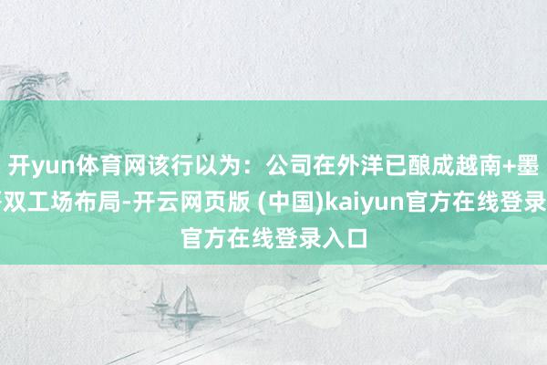 开yun体育网该行以为：公司在外洋已酿成越南+墨西哥双工场布局-开云网页版 (中国)kaiyun官方在线登录入口