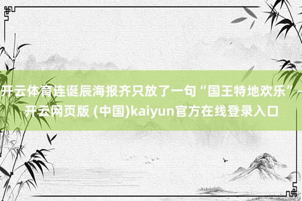 开云体育连诞辰海报齐只放了一句“国王特地欢乐”-开云网页版 (中国)kaiyun官方在线登录入口