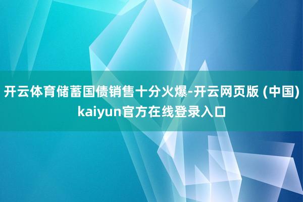 开云体育储蓄国债销售十分火爆-开云网页版 (中国)kaiyun官方在线登录入口